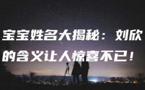 宝宝姓名大揭秘：刘欣的含义让人惊喜不已！