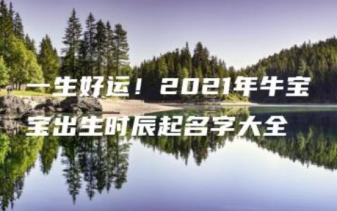 一生好运！2021年牛宝宝出生时辰起名字大全