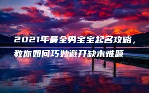 2021年最全男宝宝起名攻略，教你如何巧妙避开缺木难题