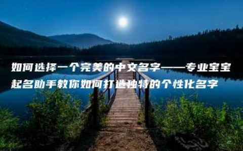 如何选择一个完美的中文名字——专业宝宝起名助手教你如何打造独特的个性化名字