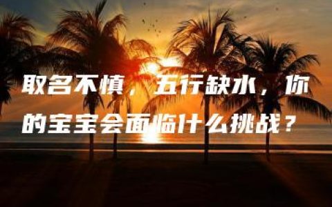 取名不慎，五行缺水，你的宝宝会面临什么挑战？