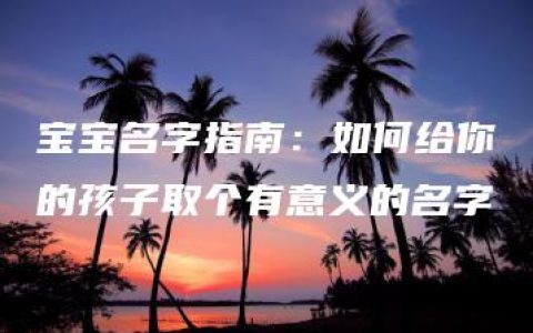 宝宝名字指南：如何给你的孩子取个有意义的名字