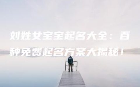 刘姓女宝宝起名大全：百种免费起名方案大揭秘！