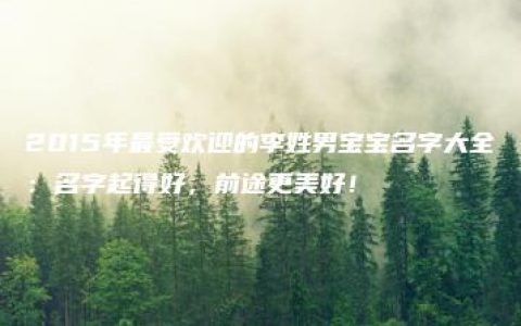 2015年最受欢迎的李姓男宝宝名字大全：名字起得好，前途更美好！