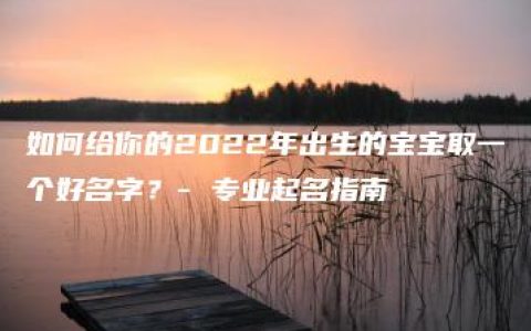 如何给你的2022年出生的宝宝取一个好名字？- 专业起名指南