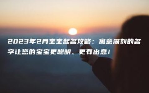 2023年2月宝宝起名攻略：寓意深刻的名字让您的宝宝更聪明、更有出息！