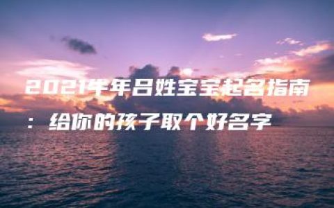 2021牛年吕姓宝宝起名指南：给你的孩子取个好名字