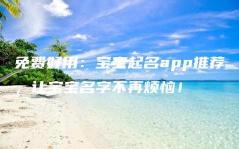 免费好用：宝宝起名app推荐，让宝宝名字不再烦恼！