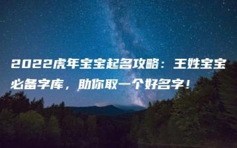 2022虎年宝宝起名攻略：王姓宝宝必备字库，助你取一个好名字！