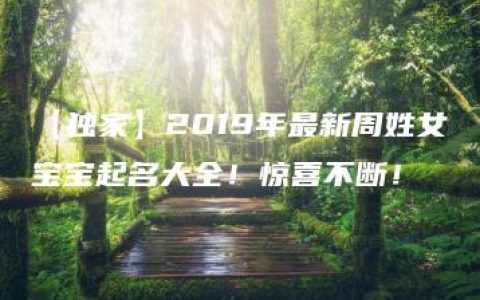 【独家】2019年最新周姓女宝宝起名大全！惊喜不断！