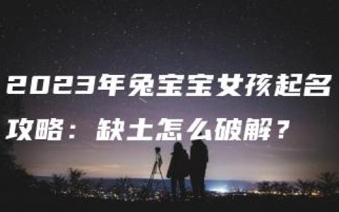 2023年兔宝宝女孩起名攻略：缺土怎么破解？