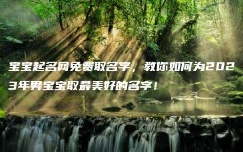 宝宝起名网免费取名字，教你如何为2023年男宝宝取最美好的名字！