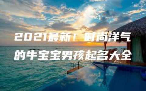 2021最新！时尚洋气的牛宝宝男孩起名大全