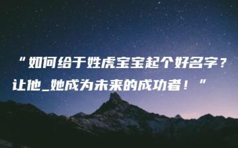 “如何给于姓虎宝宝起个好名字？让他_她成为未来的成功者！”