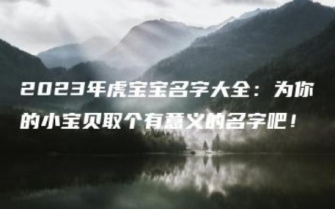 2023年虎宝宝名字大全：为你的小宝贝取个有意义的名字吧！