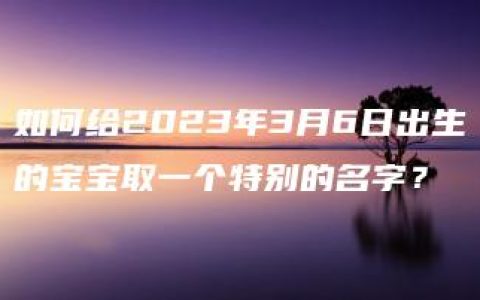 如何给2023年3月6日出生的宝宝取一个特别的名字？