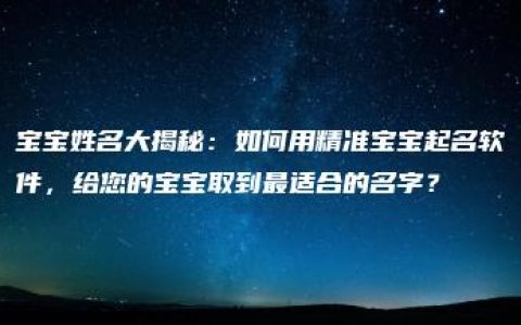 宝宝姓名大揭秘：如何用精准宝宝起名软件，给您的宝宝取到最适合的名字？