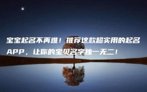 宝宝起名不再难！推荐这款超实用的起名APP，让你的宝贝名字独一无二！