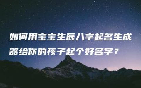 如何用宝宝生辰八字起名生成器给你的孩子起个好名字？