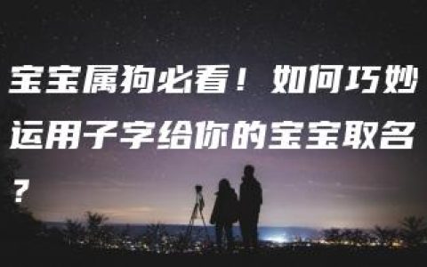 宝宝属狗必看！如何巧妙运用子字给你的宝宝取名？