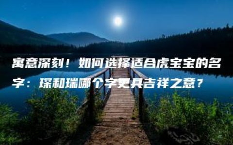 寓意深刻！如何选择适合虎宝宝的名字：琛和瑞哪个字更具吉祥之意？