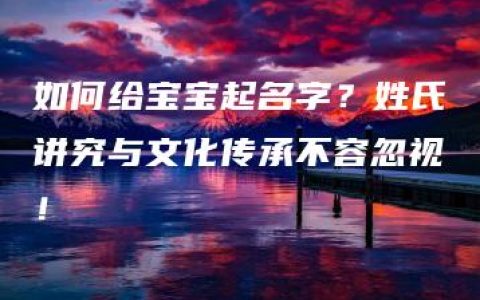 如何给宝宝起名字？姓氏讲究与文化传承不容忽视！