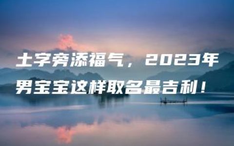 土字旁添福气，2023年男宝宝这样取名最吉利！