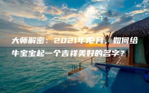 大师解密：2021年12月，如何给牛宝宝起一个吉祥美好的名字？