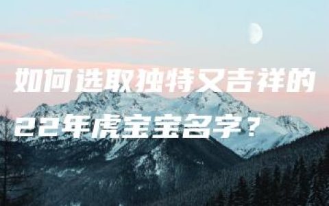 如何选取独特又吉祥的22年虎宝宝名字？