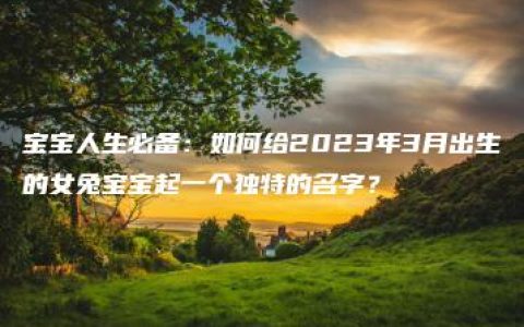 宝宝人生必备：如何给2023年3月出生的女兔宝宝起一个独特的名字？