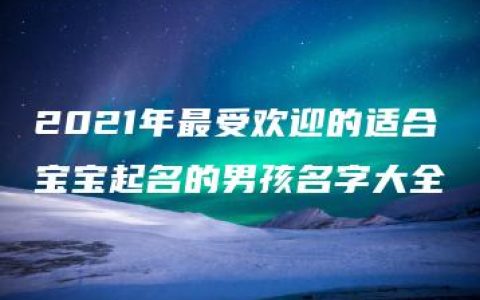 2021年最受欢迎的适合宝宝起名的男孩名字大全