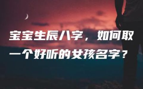 宝宝生辰八字，如何取一个好听的女孩名字？