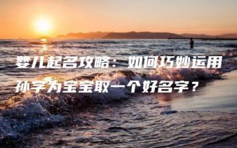 婴儿起名攻略：如何巧妙运用孙字为宝宝取一个好名字？