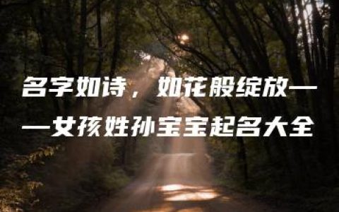 名字如诗，如花般绽放——女孩姓孙宝宝起名大全