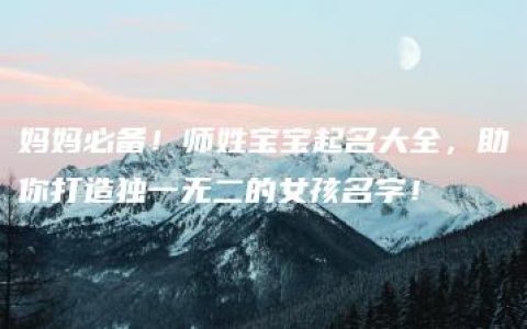 妈妈必备！师姓宝宝起名大全，助你打造独一无二的女孩名字！