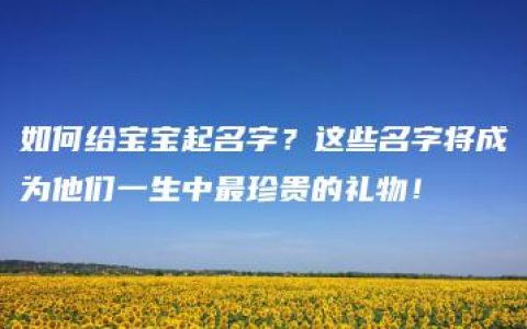 如何给宝宝起名字？这些名字将成为他们一生中最珍贵的礼物！