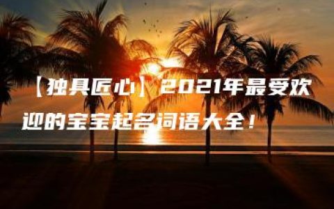 【独具匠心】2021年最受欢迎的宝宝起名词语大全！