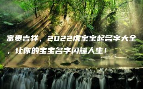 富贵吉祥，2022虎宝宝起名字大全，让你的宝宝名字闪耀人生！