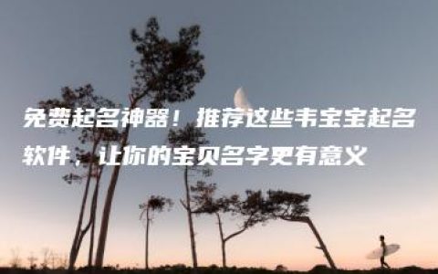 免费起名神器！推荐这些韦宝宝起名软件，让你的宝贝名字更有意义