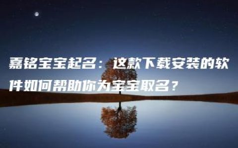 嘉铭宝宝起名：这款下载安装的软件如何帮助你为宝宝取名？