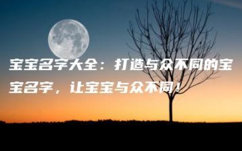 宝宝名字大全：打造与众不同的宝宝名字，让宝宝与众不同！