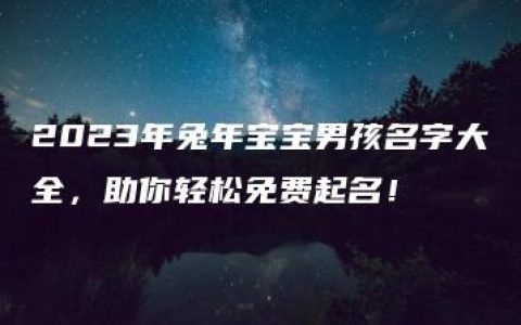 2023年兔年宝宝男孩名字大全，助你轻松免费起名！