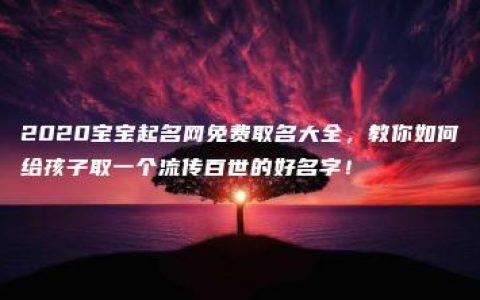 2020宝宝起名网免费取名大全，教你如何给孩子取一个流传百世的好名字！