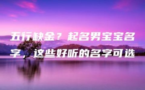 五行缺金？起名男宝宝名字，这些好听的名字可选