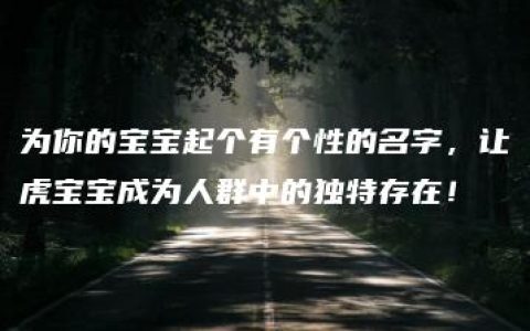 为你的宝宝起个有个性的名字，让虎宝宝成为人群中的独特存在！