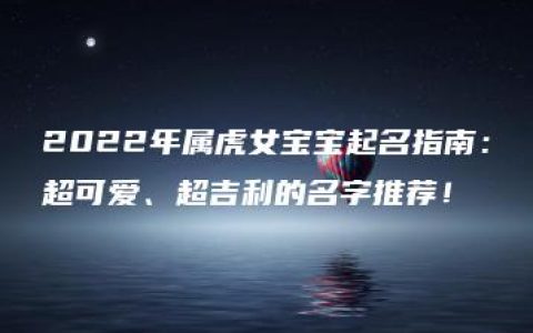 2022年属虎女宝宝起名指南：超可爱、超吉利的名字推荐！