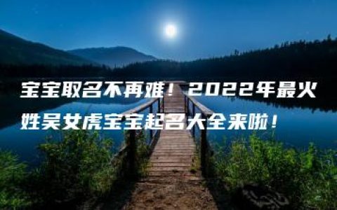 宝宝取名不再难！2022年最火姓吴女虎宝宝起名大全来啦！