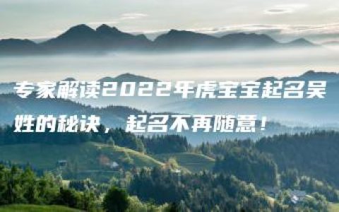 专家解读2022年虎宝宝起名吴姓的秘诀，起名不再随意！