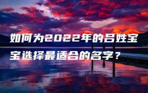 如何为2022年的吕姓宝宝选择最适合的名字？