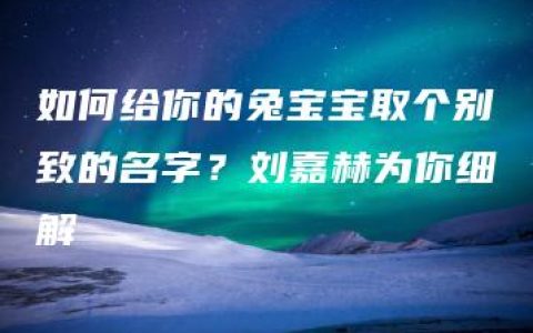 如何给你的兔宝宝取个别致的名字？刘嘉赫为你细解